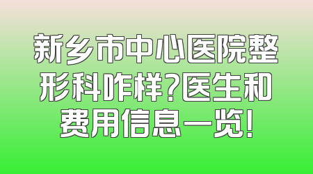 新乡市中心医院整形科咋样？医生和费用信息一览！