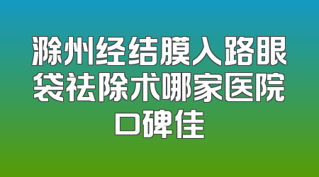 滁州经结膜入路眼袋祛除术哪家医院口碑佳