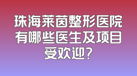 珠海莱茵整形医院有哪些医生及项目受欢迎？