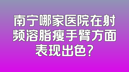 南宁哪家医院在射频溶脂瘦手臂方面表现出色？