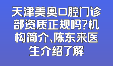 天津美奥口腔门诊部资质正规吗？机构简介、陈东来医生介绍了解