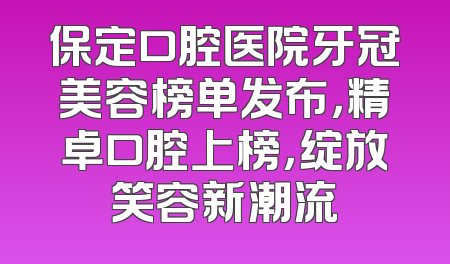 保定口腔医院牙冠美容榜单发布，精卓口腔上榜，绽放笑容新潮流