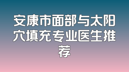安康市面部与太阳穴填充专业医生推荐
