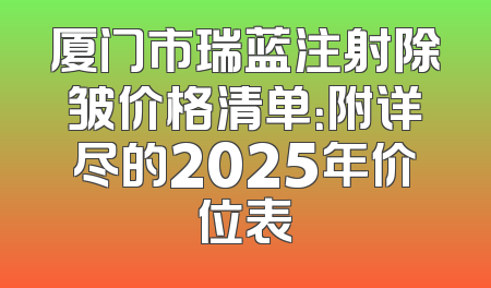 厦门市瑞蓝注射除皱价格清单：附详尽的2025年价位表