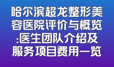 哈尔滨超龙整形美容医院评价与概览：医生团队介绍及服务项目费用一览