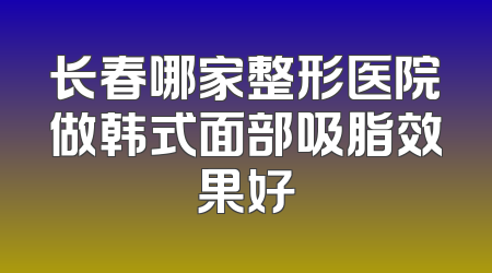 长春哪家整形医院做韩式面部吸脂效果好