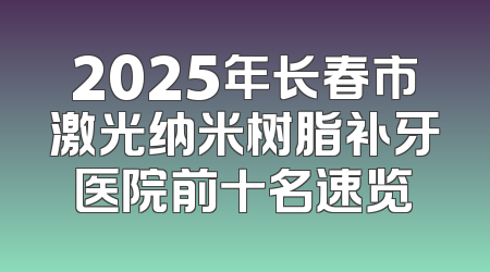2025年长春市激光纳米树脂补牙医院前十名速览