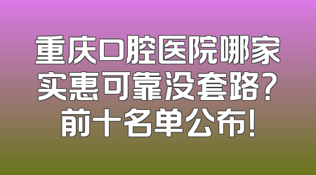 重庆口腔医院哪家实惠可靠没套路？前十名单公布！