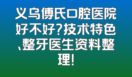 义乌傅氏口腔医院好不好？技术特色、整牙医生资料整理！