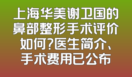 上海华美谢卫国的鼻部整形手术评价如何？医生简介、手术费用已公布