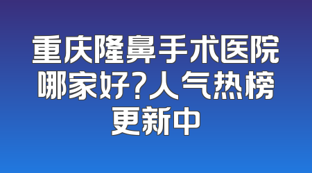 重庆隆鼻手术医院哪家好？人气热榜更新中