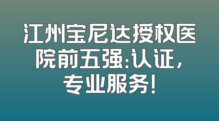 江州宝尼达授权医院前五强：认证，专业服务！