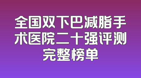 全国双下巴减脂手术医院二十强评测完整榜单