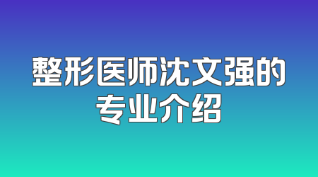 整形医师沈文强的专业介绍