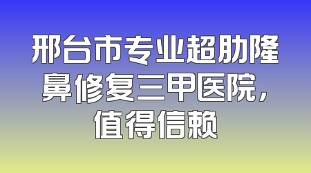 邢台市专业超肋隆鼻修复三甲医院，值得信赖