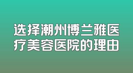 选择潮州博兰雅医疗美容医院的理由