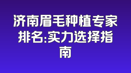 济南眉毛种植专家排名：实力选择指南