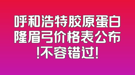 呼和浩特胶原蛋白隆眉弓价格表公布！不容错过！