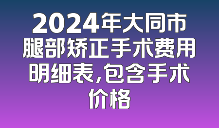 2024年大同市腿部矫正手术费用明细表，包含手术价格