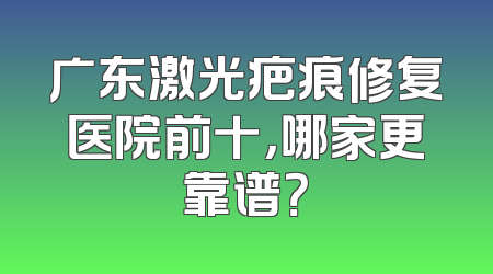 广东激光疤痕修复医院前十，哪家更靠谱？