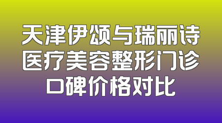 天津伊颂与瑞丽诗医疗美容整形门诊口碑价格对比