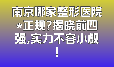 南京哪家整形医院*正规？揭晓前四强，实力不容小觑！