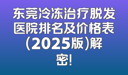 东莞冷冻治疗脱发医院排名及价格表(2025版)解密！