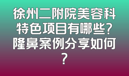 徐州二附院美容科特色项目有哪些？隆鼻案例分享如何？