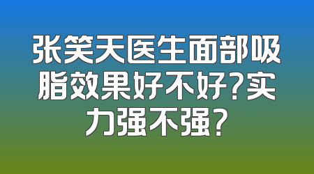 张笑天医生面部吸脂效果好不好？实力强不强？