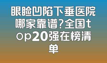 眼睑凹陷下垂医院哪家靠谱？全国top20强在榜清单