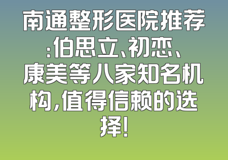 南通整形医院推荐：伯思立、初恋、康美等八家知名机构，值得信赖的选择！