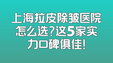 上海拉皮除皱医院怎么选？这5家实力口碑俱佳！