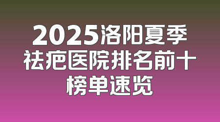 2025洛阳夏季祛疤医院排名前十榜单速览
