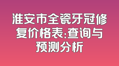 淮安市全瓷牙冠修复价格表：查询与预测分析