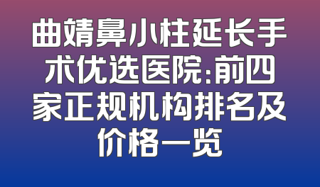 曲靖鼻小柱延长手术优选医院：前四家正规机构排名及价格一览