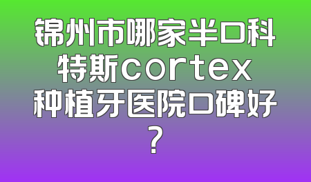 锦州市哪家半口科特斯cortex种植牙医院口碑好？