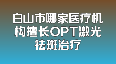 白山市哪家医疗机构擅长OPT激光祛斑治疗