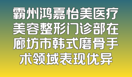 霸州鸿嘉怡美医疗美容整形门诊部在廊坊市韩式磨骨手术领域表现优异