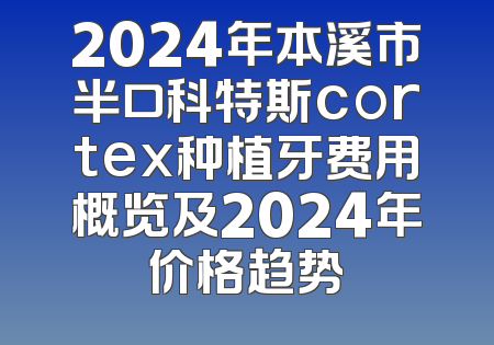 2024年本溪市半口科特斯cortex种植牙费用概览及2024年价格趋势