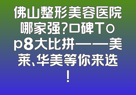 佛山整形美容医院哪家强？口碑Top8大比拼——美莱、华美等你来选！