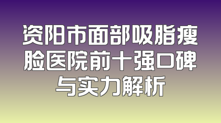 资阳市面部吸脂瘦脸医院前十强口碑与实力解析