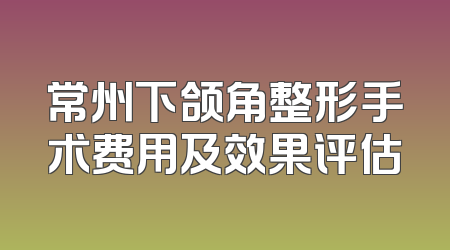 常州下颌角整形手术费用及效果评估
