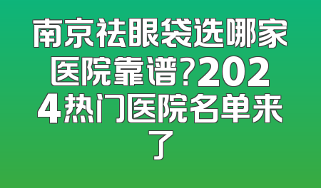 南京祛眼袋选哪家医院靠谱？2024热门医院名单来了