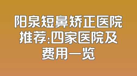 阳泉短鼻矫正医院推荐：四家医院及费用一览
