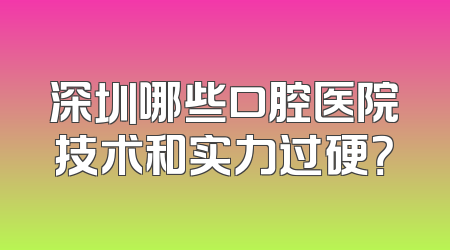 深圳哪些口腔医院技术和实力过硬？