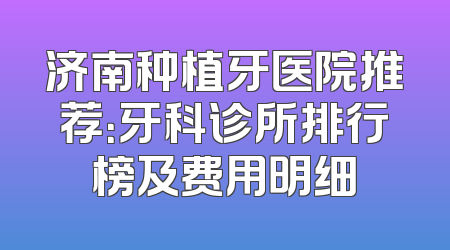 济南种植牙医院推荐：牙科诊所排行榜及费用明细