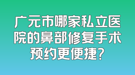 广元市哪家私立医院的鼻部修复手术预约更便捷？