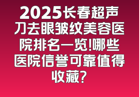 2025长春超声刀去眼皱纹美容医院排名一览！哪些医院信誉可靠值得收藏？