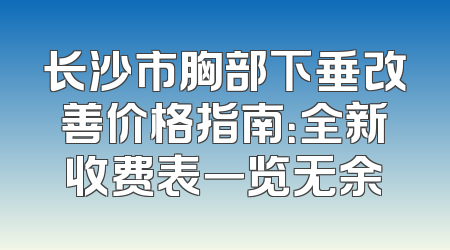 长沙市胸部下垂改善价格指南：全新收费表一览无余