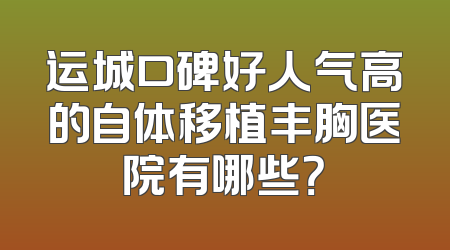 运城口碑好人气高的自体移植丰胸医院有哪些？